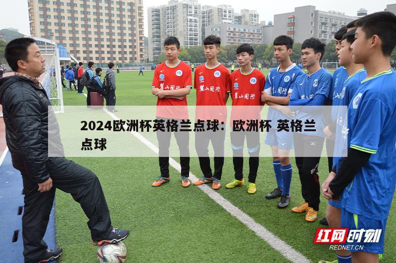 2024欧洲杯英格兰点球：欧洲杯 英格兰点球