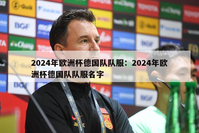 2024年欧洲杯德国队队服：2024年欧洲杯德国队队服名字