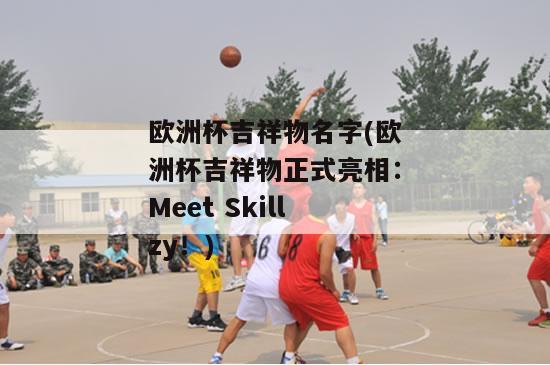 欧洲杯吉祥物名字(欧洲杯吉祥物正式亮相：Meet Skillzy！)