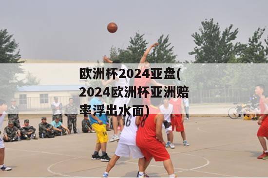 欧洲杯2024亚盘(2024欧洲杯亚洲赔率浮出水面)