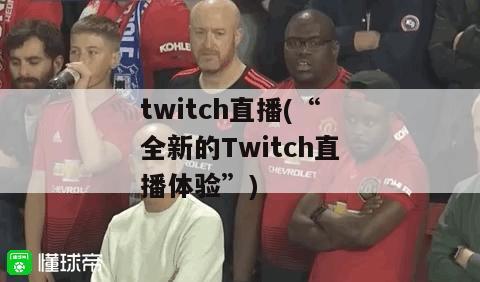 twitch直播(“全新的Twitch直播体验”)